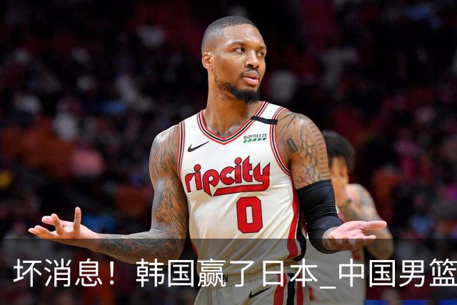 坏消息！韩国赢了日本 中国男篮第二阶段不乐观
