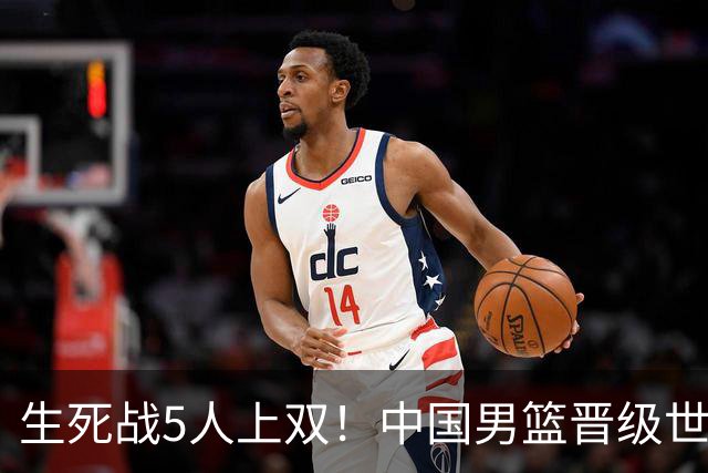 生死战5人上双！中国男篮晋级世预赛第二阶段